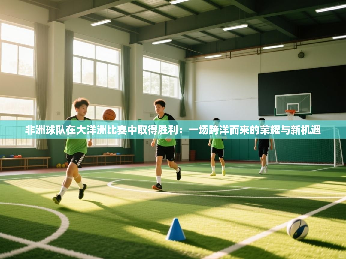 非洲球队在大洋洲比赛中取得胜利：一场跨洋而来的荣耀与新机遇